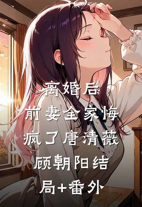 离婚后，前妻全家悔疯了唐清薇顾朝阳结局+番外
