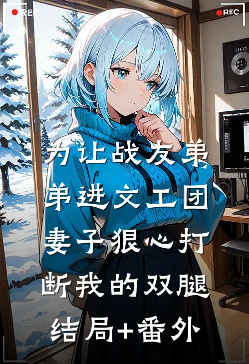 为让战友弟弟进文工团，妻子狠心打断我的双腿结局+番外