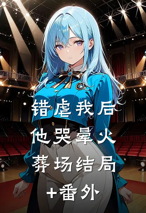 错虐我后，他哭晕火葬场结局+番外