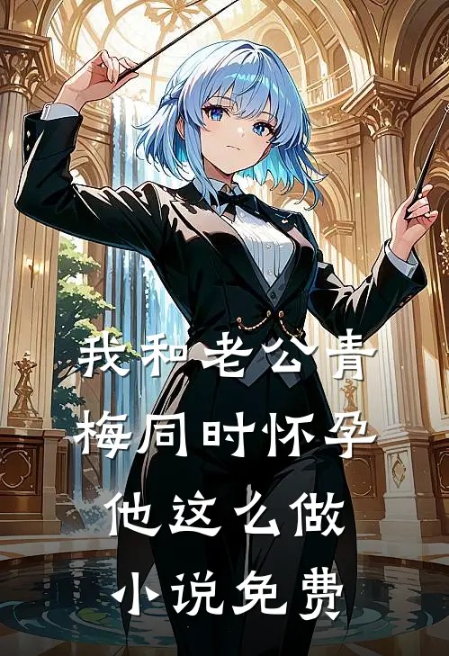 我和老公青梅同时怀孕，他这么做小说免费