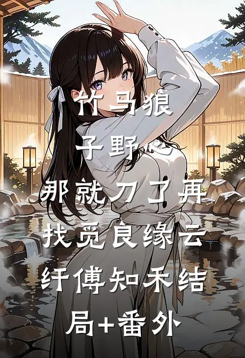 竹马狼子野心，那就刀了再找觅良缘云纤傅知禾结局+番外