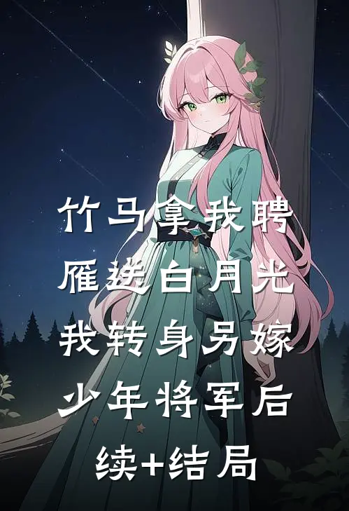 竹马拿我聘雁送白月光，我转身另嫁少年将军后续+结局