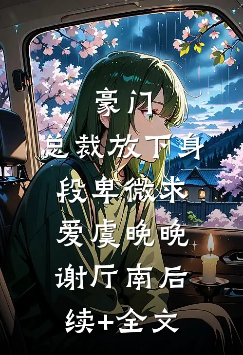 豪门：总裁放下身段卑微求爱虞晚晚谢厅南后续+全文