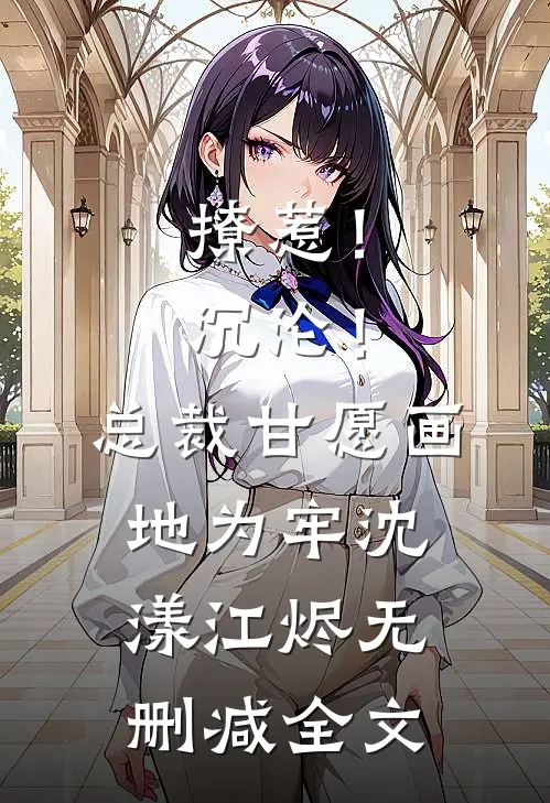 撩惹！沉沦！总裁甘愿画地为牢沈漾江烬无删减全文