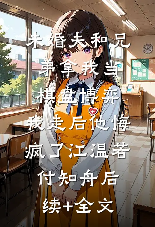 未婚夫和兄弟拿我当棋盘博弈，我走后他悔疯了江温若付知舟后续+全文