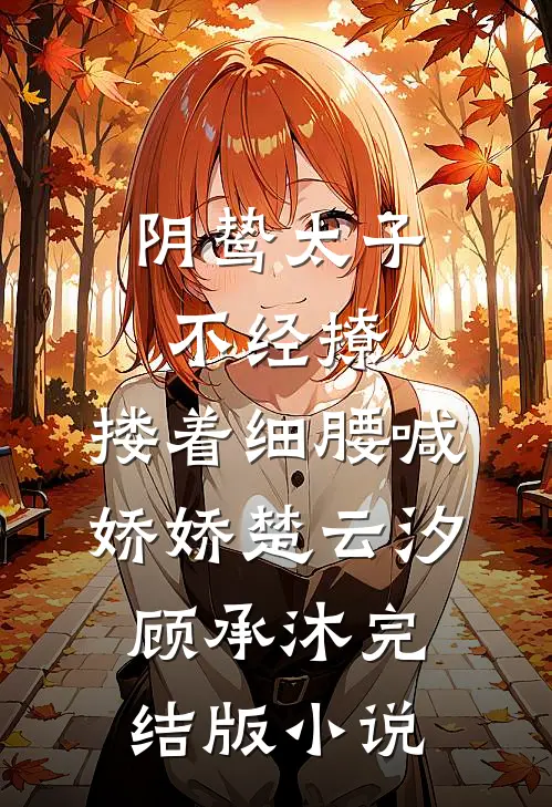 阴鸷太子不经撩，搂着细腰喊娇娇楚云汐顾承沐完结版小说