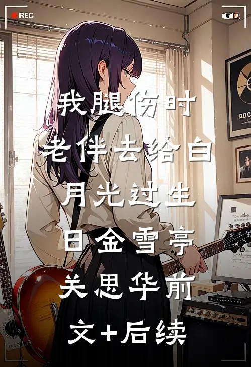 我腿伤时，老伴去给白月光过生日金雪亭关思华前文+后续