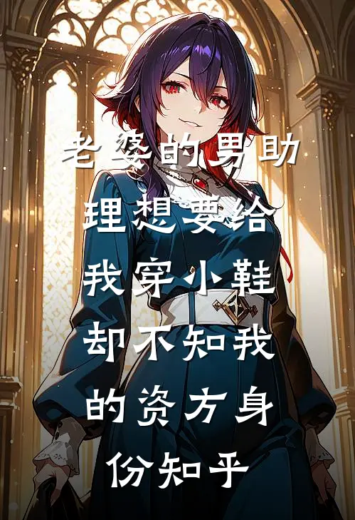 老婆的男助理想要给我穿小鞋，却不知我的资方身份知乎