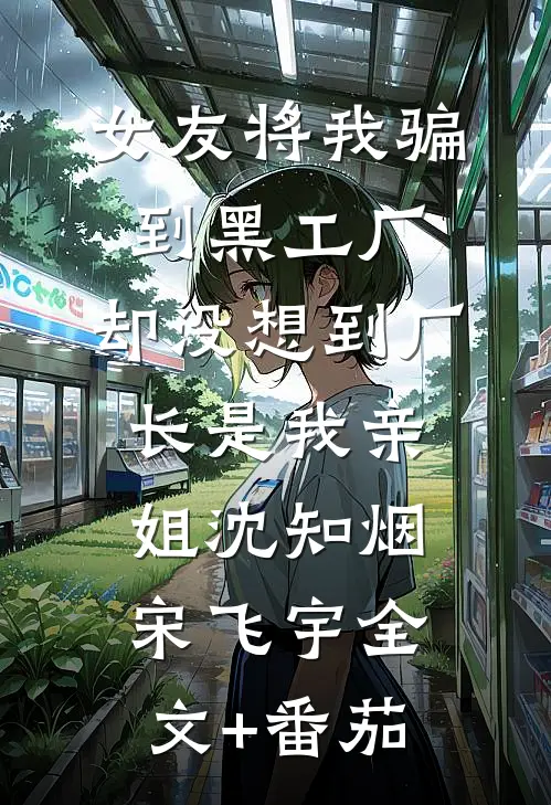 女友将我骗到黑工厂，却没想到厂长是我亲姐沈知烟宋飞宇全文+番茄