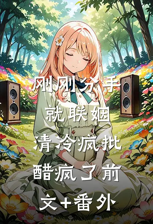 刚刚分手就联姻，清冷疯批醋疯了前文+番外