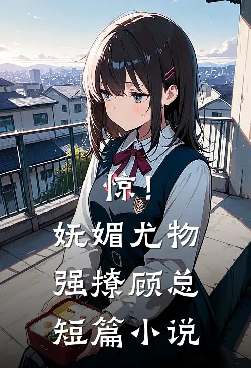 惊！妩媚尤物强撩顾总短篇小说