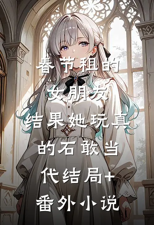 春节租的女朋友，结果她玩真的石敢当代’结局+番外小说