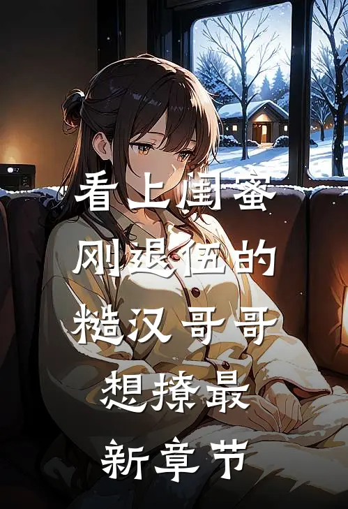 看上闺蜜刚退伍的糙汉哥哥，想撩最新章节