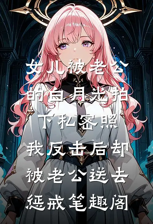 女儿被老公的白月光拍下私密照，我反击后却被老公送去惩戒笔趣阁