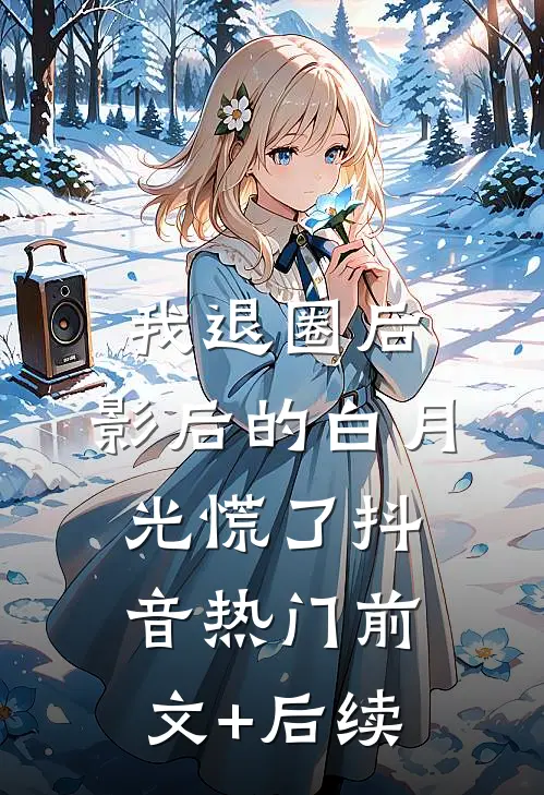 我退圈后，影后的白月光慌了抖音热门前文+后续