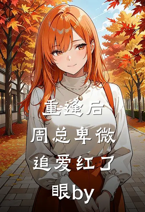 重逢后，周总卑微追爱红了眼by