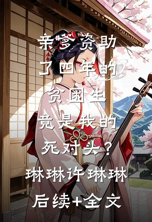 亲爹资助了四年的贫困生，竟是我的死对头？琳琳许琳琳后续+全文