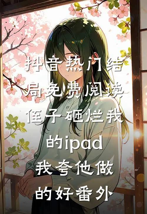 抖音热门结局免费阅读侄子砸烂我的ipad，我夸他做的好番外
