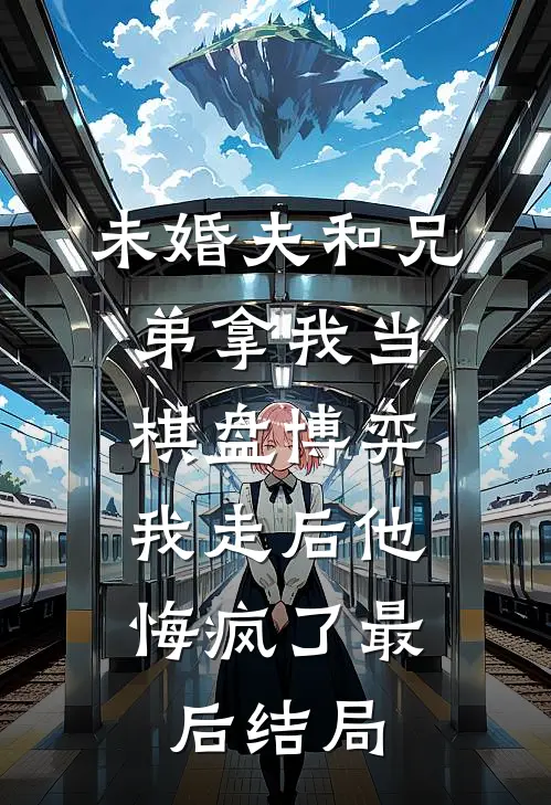 未婚夫和兄弟拿我当棋盘博弈，我走后他悔疯了最后结局