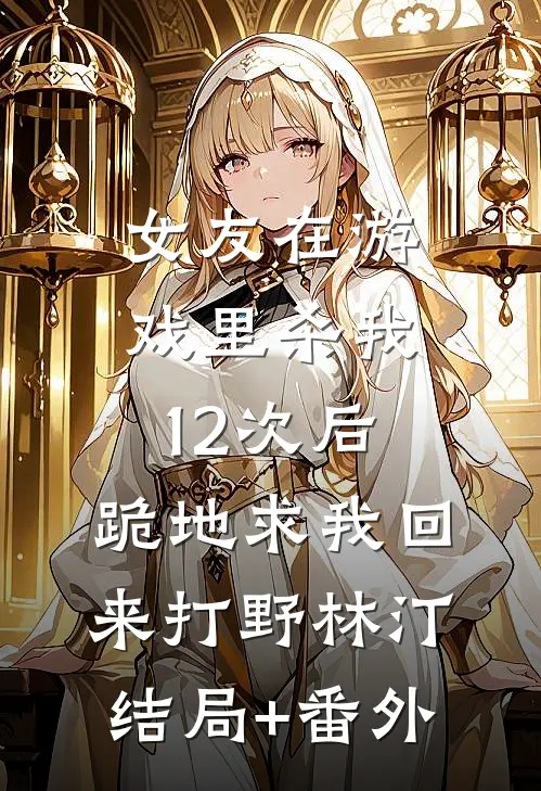 女友在游戏里杀我12次后，跪地求我回来打野林汀结局+番外