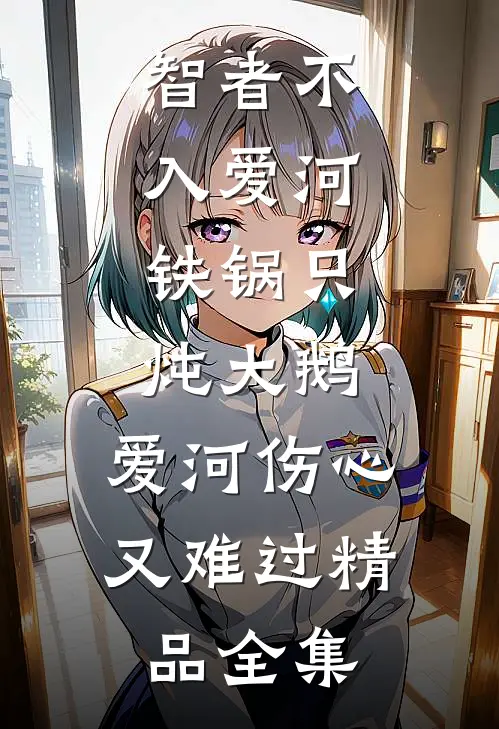 智者不入爱河,铁锅只炖大鹅,爱河伤心又难过精品全集