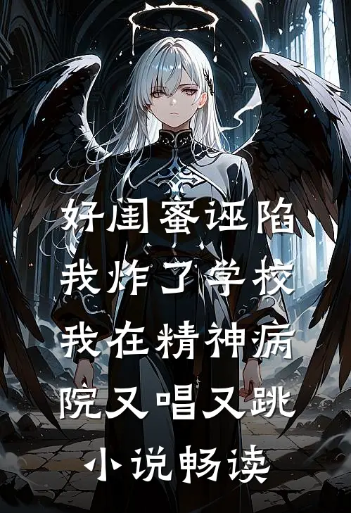 好闺蜜诬陷我炸了学校，我在精神病院又唱又跳小说畅读