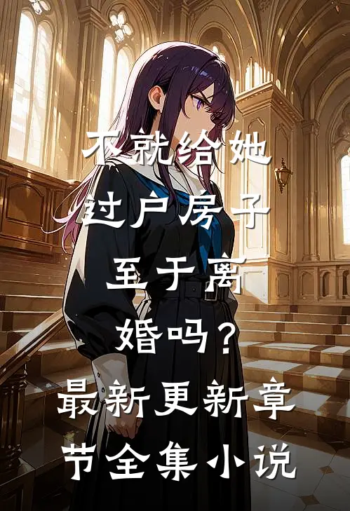 不就给她过户房子，至于离婚吗？最新更新章节全集小说
