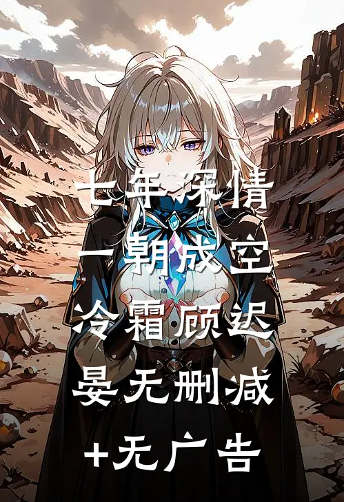 七年深情，一朝成空冷霜顾迟晏无删减+无广告