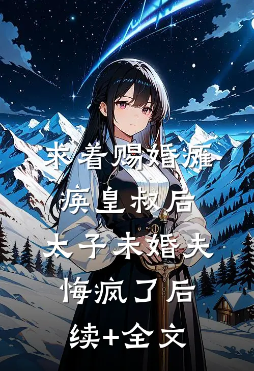 求着赐婚瘫痪皇叔后，太子未婚夫悔疯了后续+全文