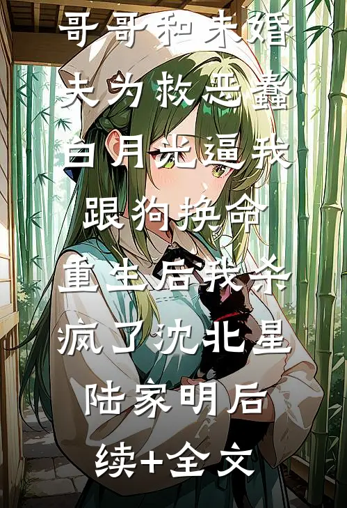 哥哥和未婚夫为救恶蠢白月光逼我跟狗换命，重生后我杀疯了沈北星陆家明后续+全文