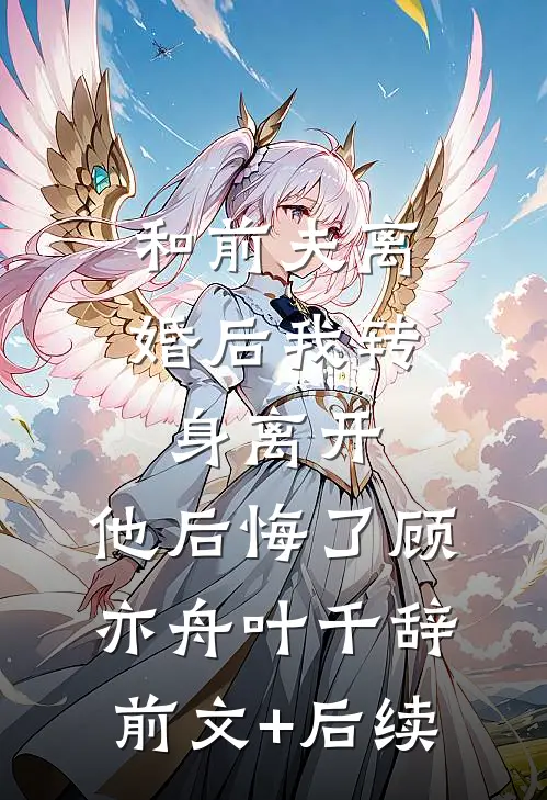 和前夫离婚后我转身离开，他后悔了顾亦舟叶千辞前文+后续
