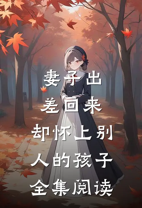 妻子出差回来，却怀上别人的孩子全集阅读