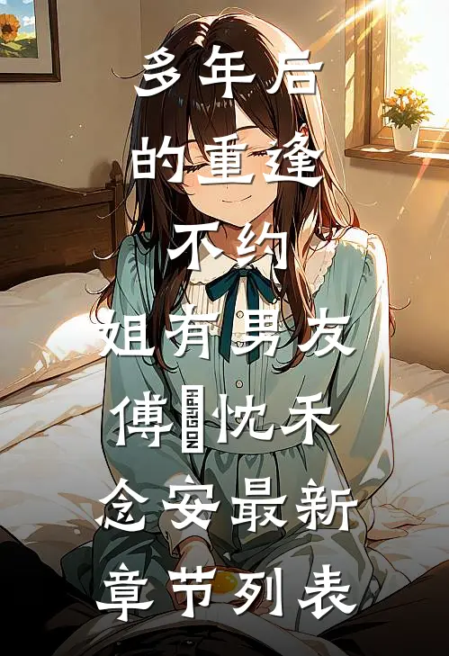 多年后的重逢，不约，姐有男友傅璟忱禾念安最新章节列表