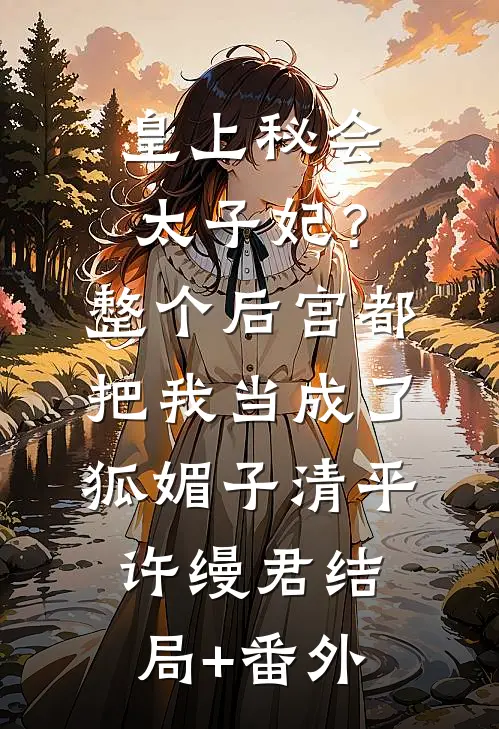 皇上秘会太子妃？整个后宫都把我当成了狐媚子清平许缦君结局+番外