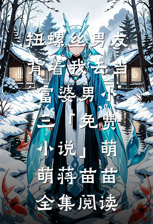 扭螺丝男友背着我去当富婆男小三「免费小说」萌萌蒋苗苗全集阅读