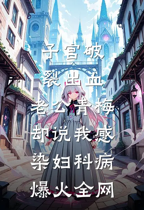 子宫破裂出血，老公青梅却说我感染妇科病爆火全网