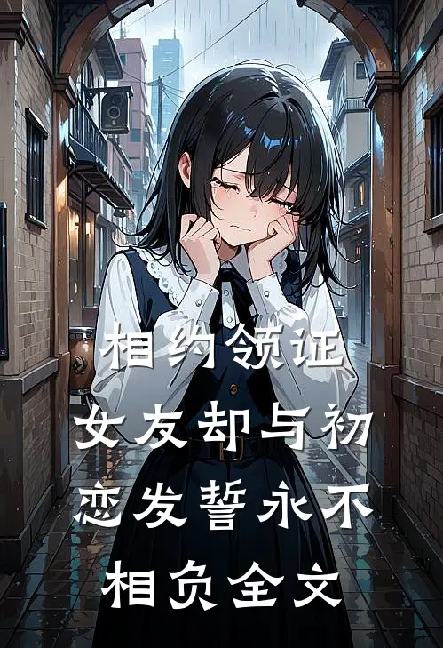 相约领证，女友却与初恋发誓永不相负全文