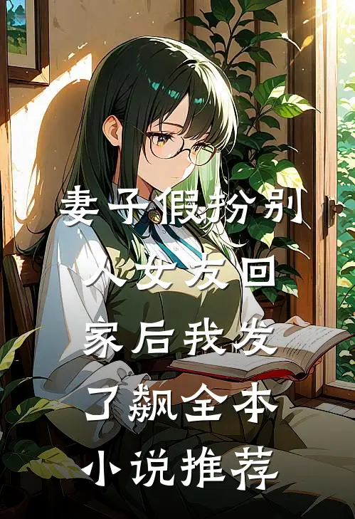 妻子假扮别人女友回家后我发了飙全本小说推荐