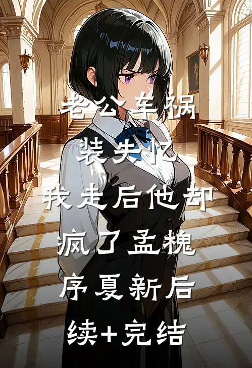 老公车祸装失忆，我走后他却疯了孟槐序夏新后续+完结