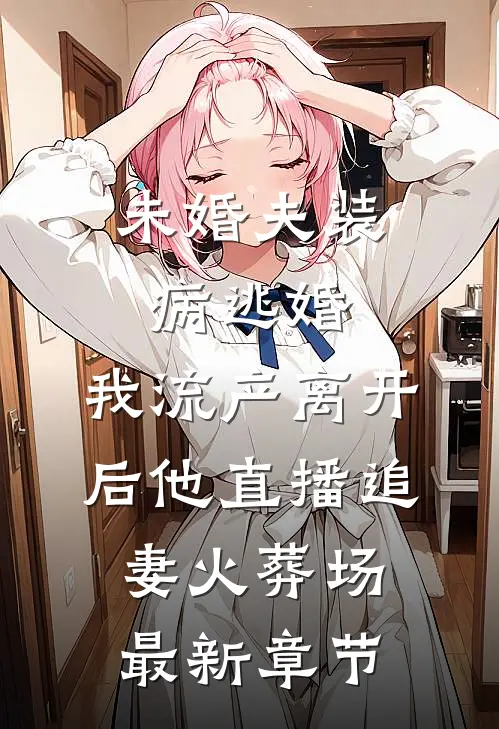 未婚夫装病逃婚，我流产离开后他直播追妻火葬场最新章节
