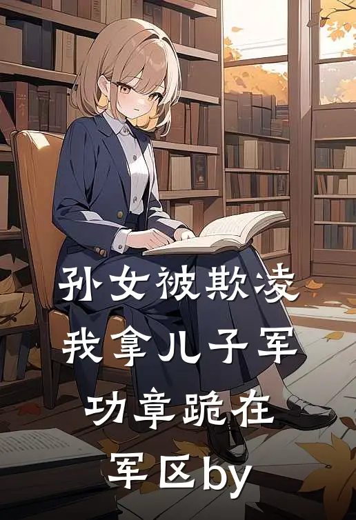 孙女被欺凌，我拿儿子军功章跪在军区by