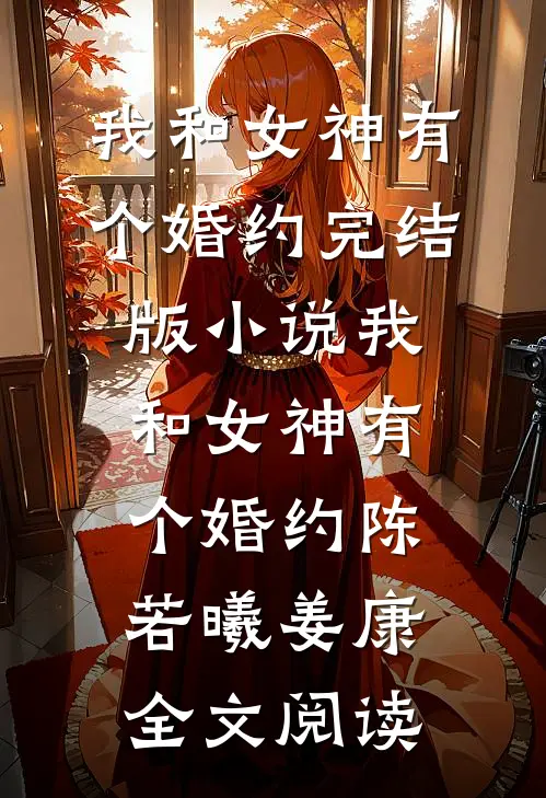 我和女神有个婚约完结版小说_我和女神有个婚约陈若曦姜康全文阅读
