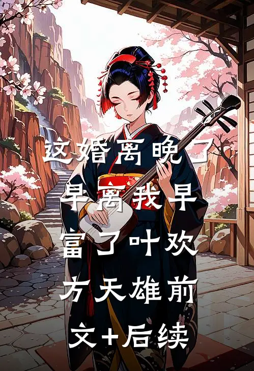这婚离晚了，早离我早富了叶欢方天雄前文+后续