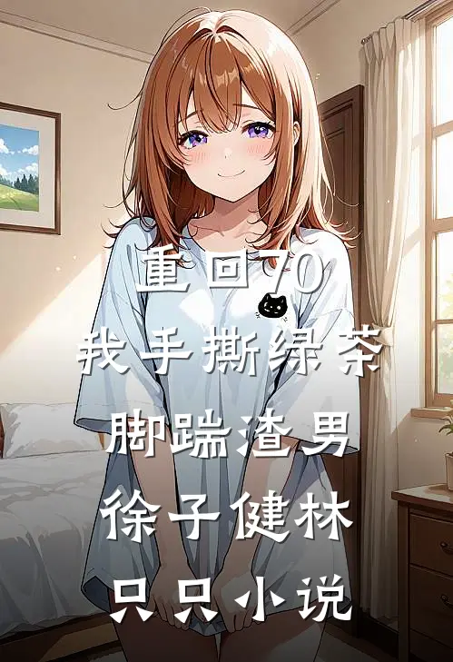 重回70，我手撕绿茶脚踹渣男徐子健林只只小说