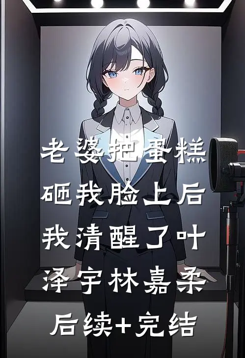 老婆把蛋糕砸我脸上后，我清醒了叶泽宇林嘉柔后续+完结