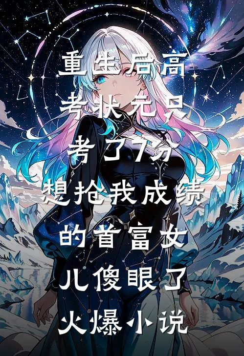 重生后高考状元只考了7分，想抢我成绩的首富女儿傻眼了火爆小说