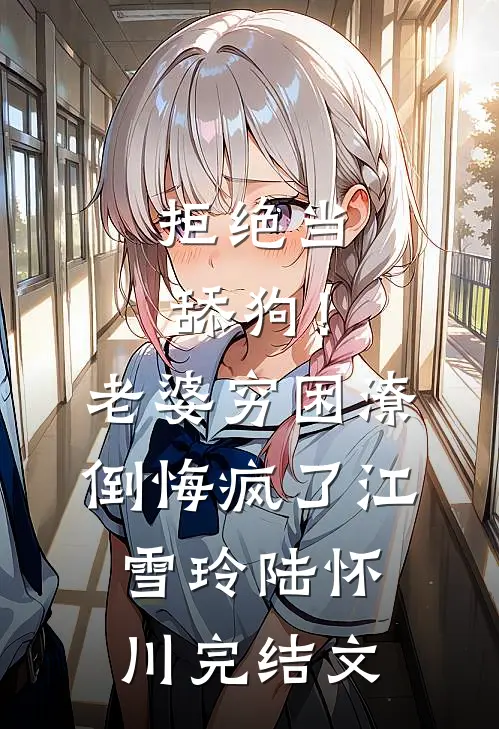 拒绝当舔狗！老婆穷困潦倒悔疯了江雪玲陆怀川完结文