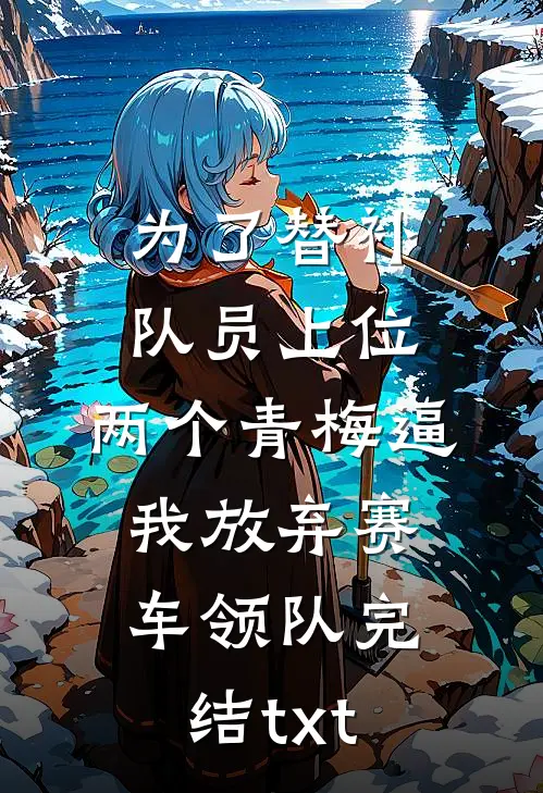 为了替补队员上位，两个青梅逼我放弃赛车领队完结txt