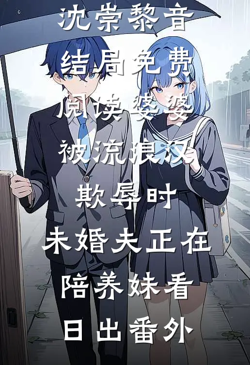 沈崇黎音结局免费阅读婆婆被流浪汉欺辱时，未婚夫正在陪养妹看日出番外