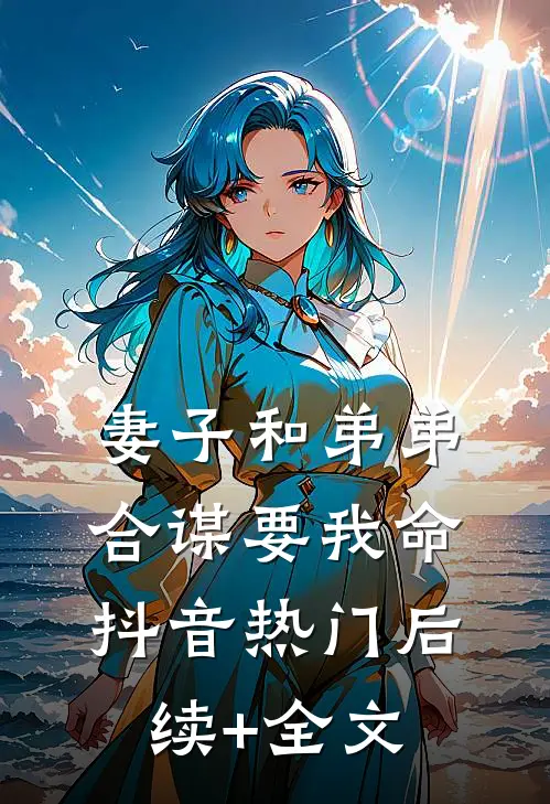 妻子和弟弟合谋要我命抖音热门后续+全文